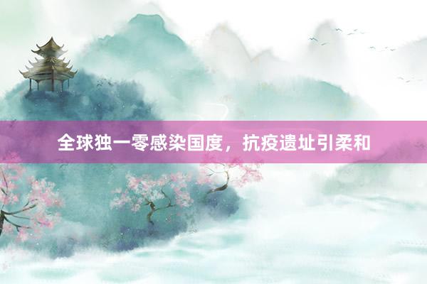 全球独一零感染国度，抗疫遗址引柔和