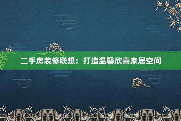 二手房装修联想：打造温馨欣喜家居空间