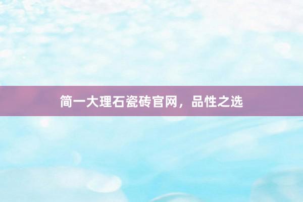 简一大理石瓷砖官网，品性之选