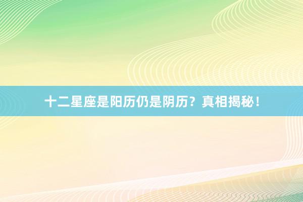 十二星座是阳历仍是阴历？真相揭秘！