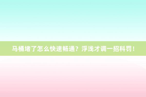 马桶堵了怎么快速畅通？浮浅才调一招科罚！