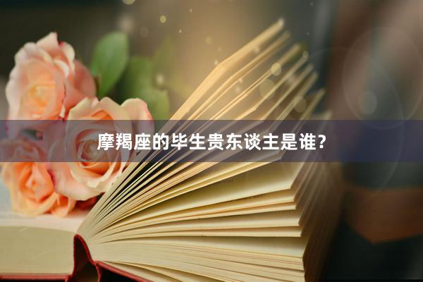 摩羯座的毕生贵东谈主是谁？