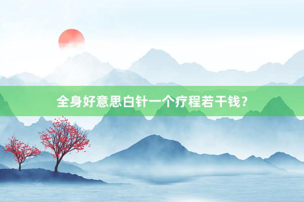 全身好意思白针一个疗程若干钱？