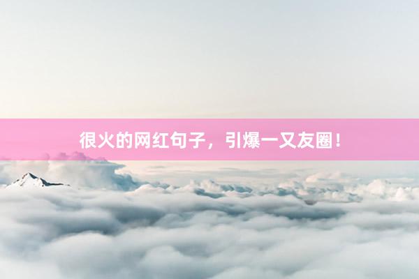 很火的网红句子，引爆一又友圈！