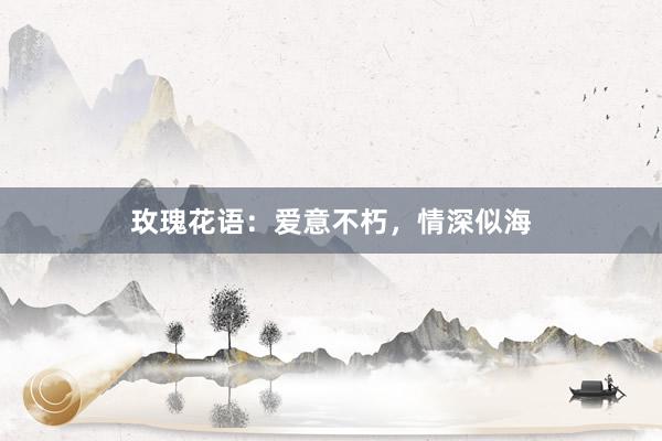 玫瑰花语：爱意不朽，情深似海