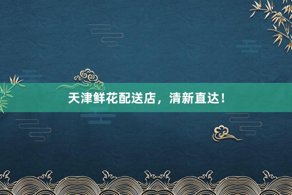 天津鲜花配送店，清新直达！