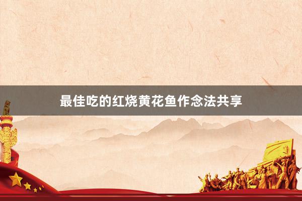 最佳吃的红烧黄花鱼作念法共享
