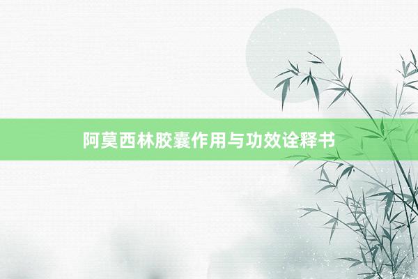 阿莫西林胶囊作用与功效诠释书