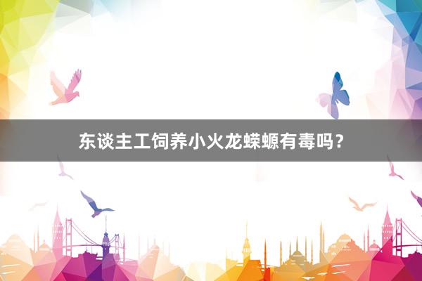东谈主工饲养小火龙蝾螈有毒吗？