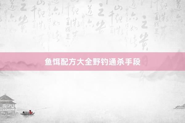 鱼饵配方大全野钓通杀手段
