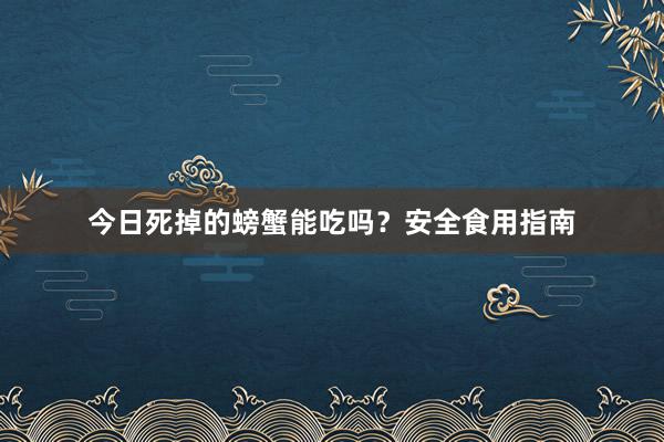 今日死掉的螃蟹能吃吗？安全食用指南